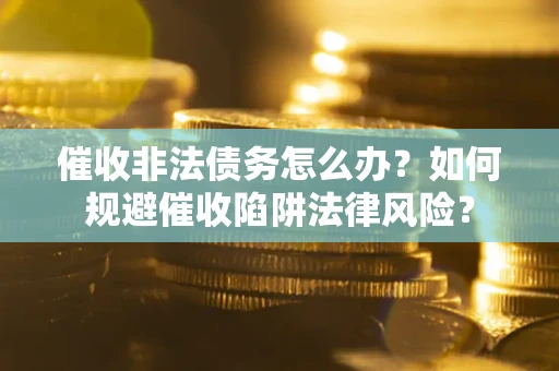 济南催收非法债务怎么办？如何规避催收陷阱法律风险？