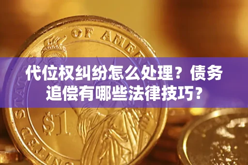 济南代位权纠纷怎么处理？债务追偿有哪些法律技巧？