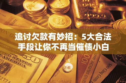 济南追讨欠款有妙招：5大合法手段让你不再当催债小白