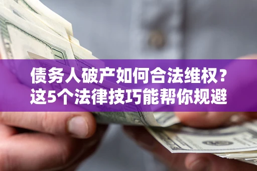 济南债务人破产如何合法维权？这5个法律技巧能帮你规避风险
