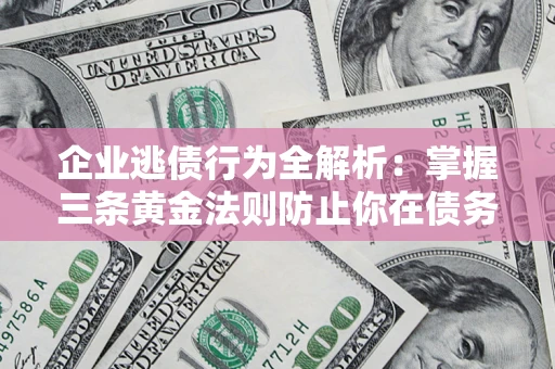 济南企业逃债行为全解析：掌握三条黄金法则防止你在债务乱局中“踩雷”