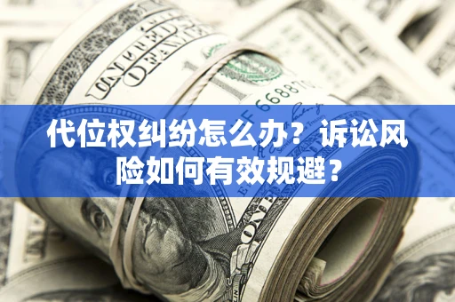 济南代位权纠纷怎么办？诉讼风险如何有效规避？