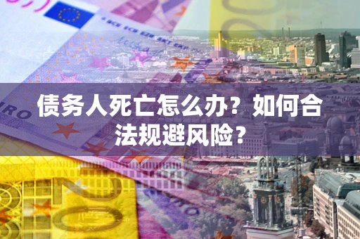 济南债务人死亡怎么办？如何合法规避风险？