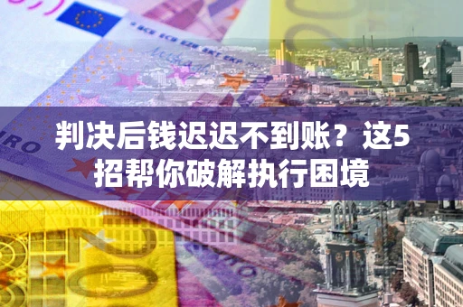 济南判决后钱迟迟不到账？这5招帮你破解执行困境