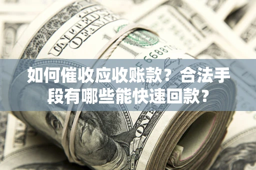 济南如何催收应收账款？合法手段有哪些能快速回款？