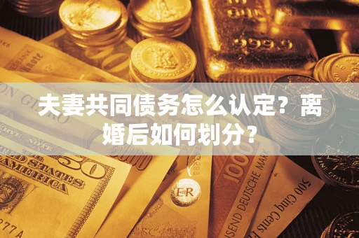 济南夫妻共同债务怎么认定？离婚后如何划分？