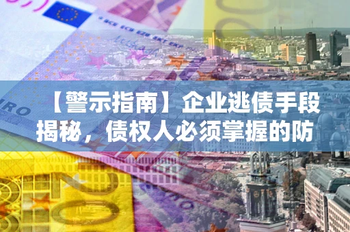 济南【警示指南】企业逃债手段揭秘，债权人必须掌握的防坑宝典