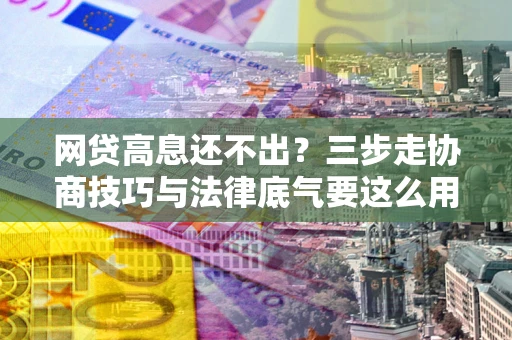 济南网贷高息还不出？三步走协商技巧与法律底气要这么用