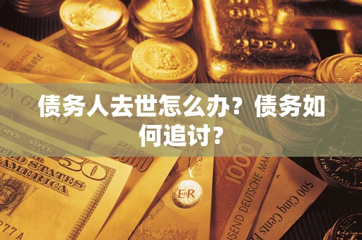 济南债务人去世怎么办？债务如何追讨？