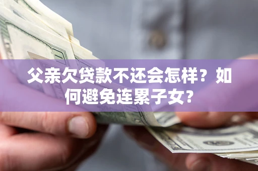 济南父亲欠贷款不还会怎样？如何避免连累子女？