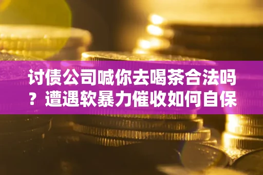 济南讨债公司喊你去喝茶合法吗？遭遇软暴力催收如何自保？