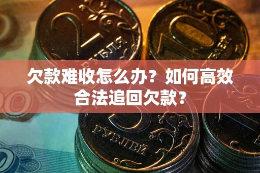 济南欠款难收怎么办？如何高效合法追回欠款？