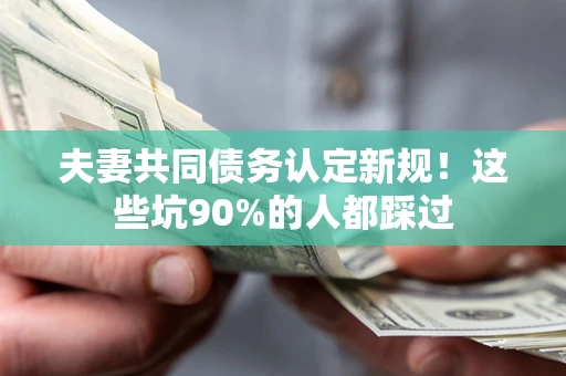 济南夫妻共同债务认定新规！这些坑90%的人都踩过
