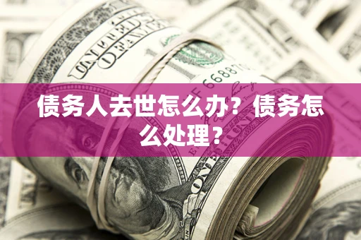 济南债务人去世怎么办？债务怎么处理？