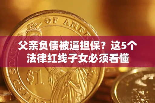 济南父亲负债被逼担保？这5个法律红线子女必须看懂