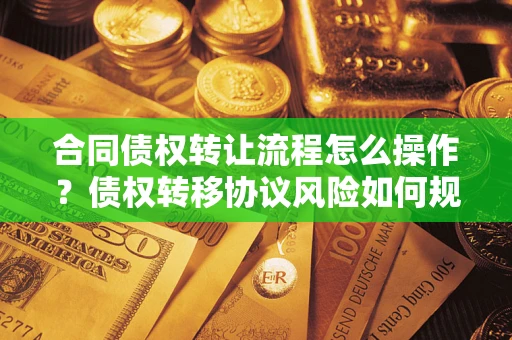 济南合同债权转让流程怎么操作？债权转移协议风险如何规避？
