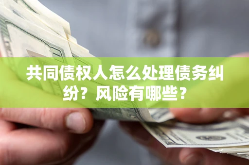 济南共同债权人怎么处理债务纠纷？风险有哪些？