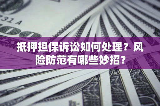 济南抵押担保诉讼如何处理？风险防范有哪些妙招？