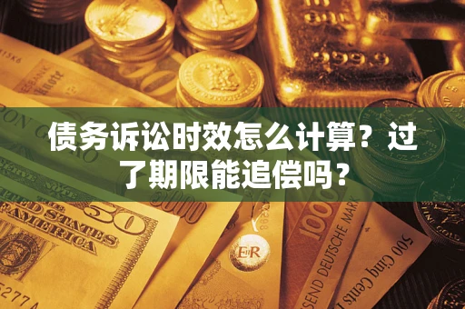 济南债务诉讼时效怎么计算？过了期限能追偿吗？