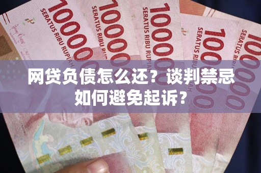 济南网贷负债怎么还？谈判禁忌如何避免起诉？