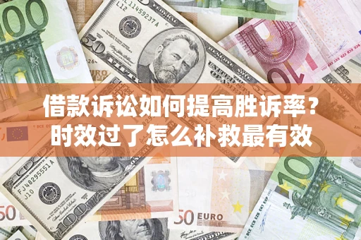 济南借款诉讼如何提高胜诉率？时效过了怎么补救最有效