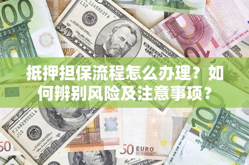 济南抵押担保流程怎么办理？如何辨别风险及注意事项？