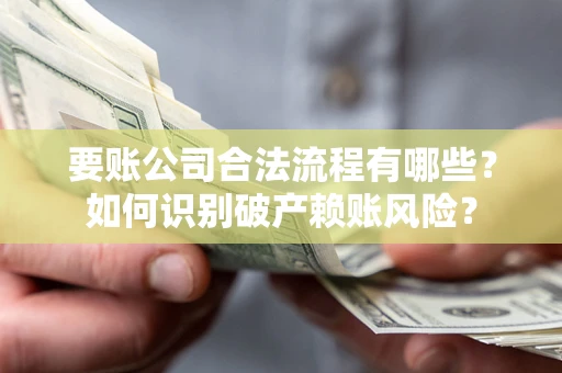 济南要账公司合法流程有哪些？如何识别破产赖账风险？