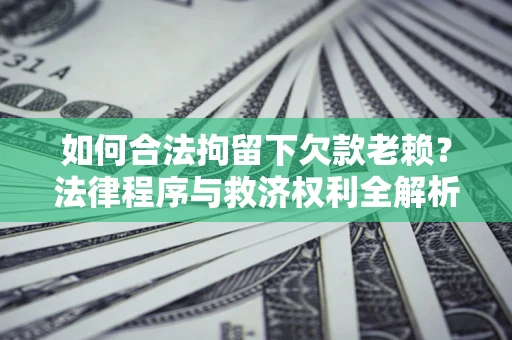 济南如何合法拘留下欠款老赖？法律程序与救济权利全解析