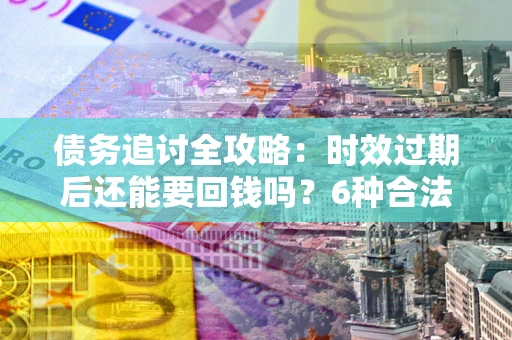 济南债务追讨全攻略：时效过期后还能要回钱吗？6种合法手段助你维权