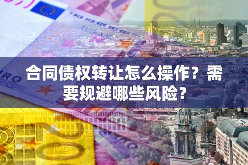 济南合同债权转让怎么操作？需要规避哪些风险？