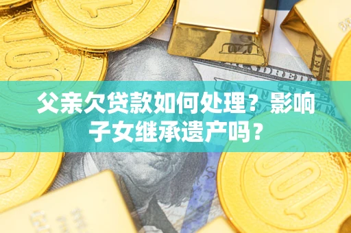 济南父亲欠贷款如何处理？影响子女继承遗产吗？