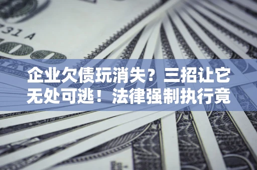 济南企业欠债玩消失？三招让它无处可逃！法律强制执行竟比讨债公司还狠？